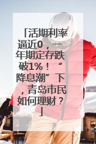 活期利率逼近0，一年期定存跌破1%！“降息潮”下，青岛市民如何理财？