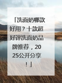 洗面奶哪款好用？十款超好评洗面奶品牌推荐，2025公开分享！