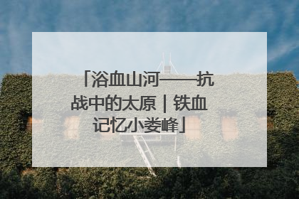 浴血山河——抗战中的太原｜铁血记忆小娄峰