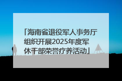 海南省退役军人事务厅组织开展2025年度军休干部荣誉疗养活动
