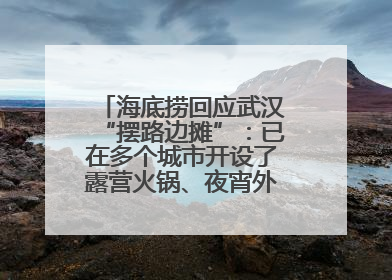 海底捞回应武汉“摆路边摊”：已在多个城市开设了露营火锅、夜宵外摆等户外业态