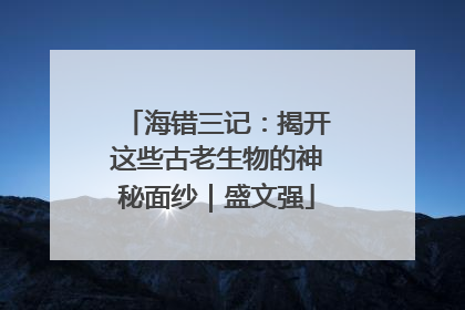 海错三记：揭开这些古老生物的神秘面纱｜盛文强