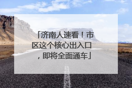 济南人速看！市区这个核心出入口，即将全面通车