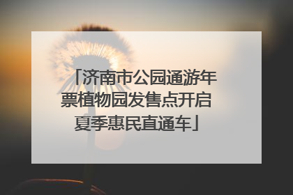 济南市公园通游年票植物园发售点开启夏季惠民直通车