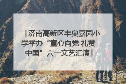 济南高新区丰奥嘉园小学举办“童心向党 礼赞中国”六一文艺汇演