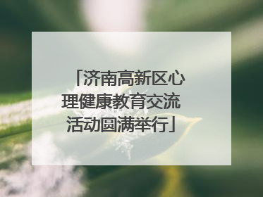 济南高新区心理健康教育交流活动圆满举行