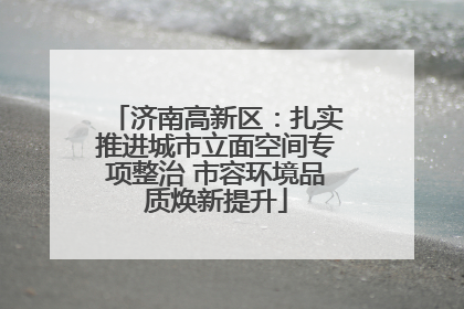 济南高新区：扎实推进城市立面空间专项整治 市容环境品质焕新提升