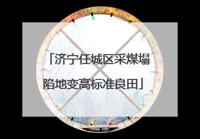 济宁任城区采煤塌陷地变高标准良田