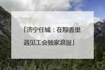 济宁任城：在粽香里遇见工会独家浪漫