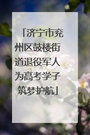 济宁市兖州区鼓楼街道退役军人为高考学子筑梦护航