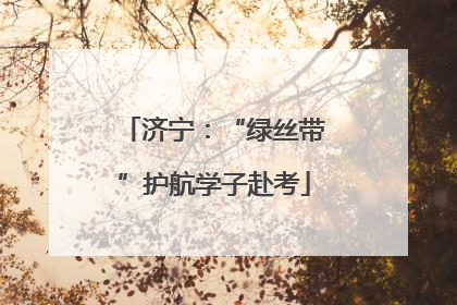 济宁：“绿丝带”护航学子赴考