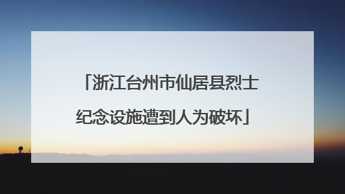 浙江台州市仙居县烈士纪念设施遭到人为破坏