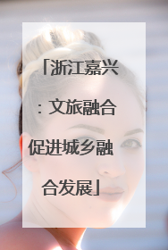 浙江嘉兴：文旅融合促进城乡融合发展