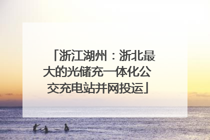 浙江湖州：浙北最大的光储充一体化公交充电站并网投运