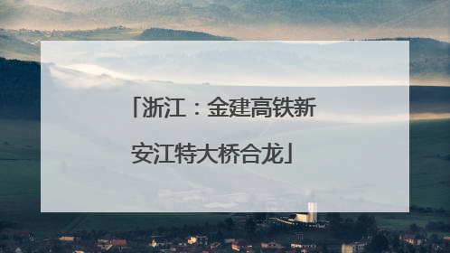 浙江：金建高铁新安江特大桥合龙