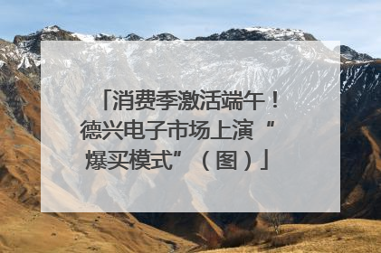 消费季激活端午！德兴电子市场上演“爆买模式”（图）