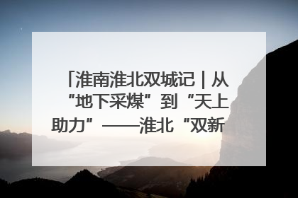 淮南淮北双城记｜从“地下采煤”到“天上助力”——淮北“双新”产业突围记