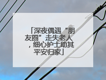深夜偶遇“朋友圈”走失老人，细心护士助其平安归家