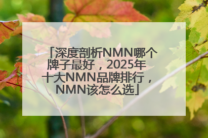 深度剖析NMN哪个牌子最好，2025年十大NMN品牌排行，NMN该怎么选