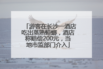 游客在长沙一酒店吃出蒸熟蟑螂，酒店称赔偿200元，当地市监部门介入
