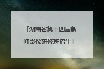 湖南省第十四届新闻影像研修班招生