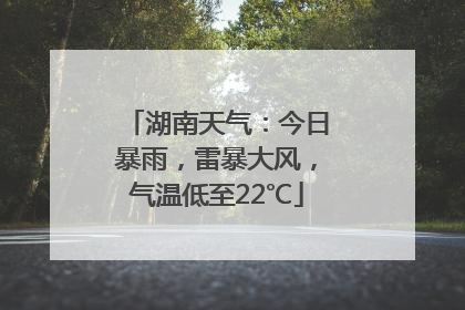 湖南天气：今日暴雨，雷暴大风，气温低至22℃