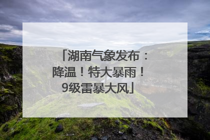 湖南气象发布：降温！特大暴雨！9级雷暴大风
