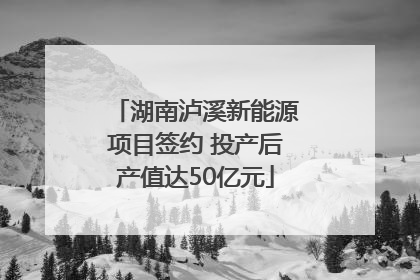 湖南泸溪新能源项目签约 投产后产值达50亿元