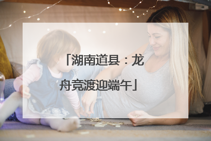 湖南道县：龙舟竞渡迎端午