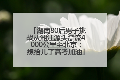 湖南80后男子挑战从湘江源头漂流4000公里至北京：想给儿子高考加油
