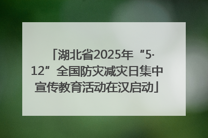 湖北省2025年“5·12”全国防灾减灾日集中宣传教育活动在汉启动