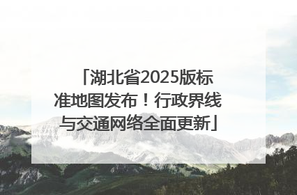 湖北省2025版标准地图发布！行政界线与交通网络全面更新