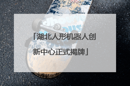 湖北人形机器人创新中心正式揭牌