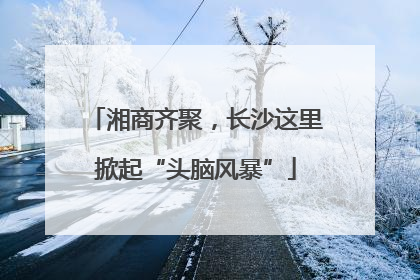 湘商齐聚，长沙这里掀起“头脑风暴”