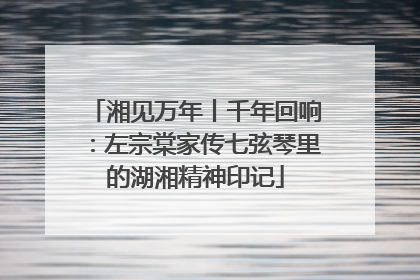 湘见万年丨千年回响：左宗棠家传七弦琴里的湖湘精神印记