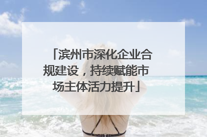 滨州市深化企业合规建设，持续赋能市场主体活力提升