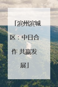 滨州滨城区：中日合作 共赢发展
