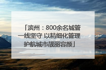 滨州：800余名城管一线坚守 以精细化管理护航城市靓丽容颜