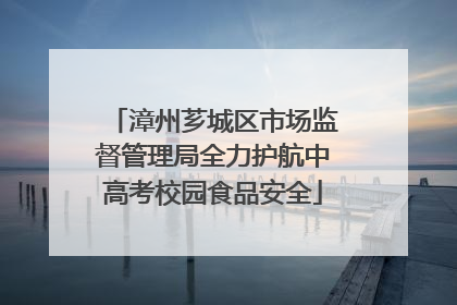 漳州芗城区市场监督管理局全力护航中高考校园食品安全