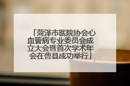 菏泽市医院协会心血管病专业委员会成立大会暨首次学术年会在曹县成功举行
