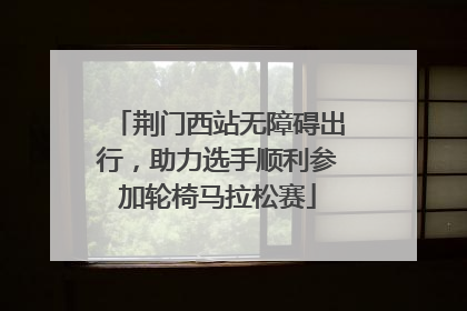 荆门西站无障碍出行，助力选手顺利参加轮椅马拉松赛