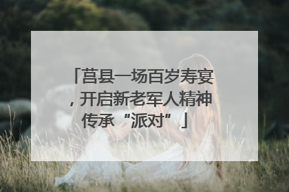 莒县一场百岁寿宴，开启新老军人精神传承“派对”