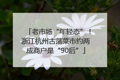 老市场“年轻态”！浙江杭州古荡菜市约两成商户是“90后”