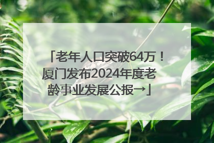 老年人口突破64万！厦门发布2024年度老龄事业发展公报→