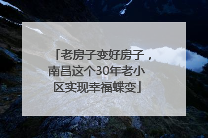 老房子变好房子，南昌这个30年老小区实现幸福蝶变