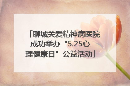 聊城关爱精神病医院成功举办“5.25心理健康日”公益活动