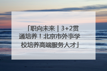 职向未来｜3+2贯通培养！北京市外事学校培养高端服务人才