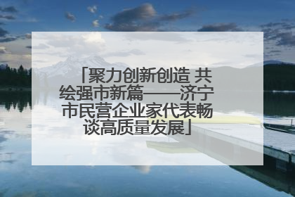 聚力创新创造 共绘强市新篇——济宁市民营企业家代表畅谈高质量发展