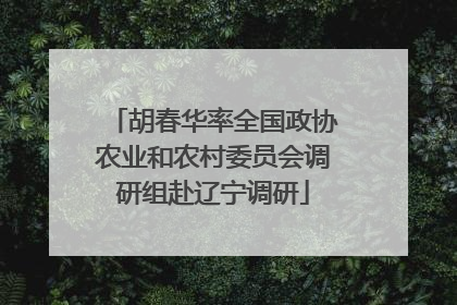 胡春华率全国政协农业和农村委员会调研组赴辽宁调研