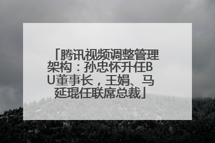 腾讯视频调整管理架构：孙忠怀升任BU董事长，王娟、马延琨任联席总裁